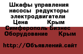 Шкафы управления, насосы, редукторы, электродвигатели › Цена ­ 123 - Крым, Симферополь Бизнес » Оборудование   . Крым